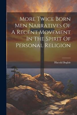 More Twice Born Men Narratives Of A Recent Movement In The Spirit Of Personal Religion - Harold Begbie - cover