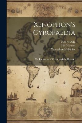 Xenophon's Cyropaedia: Or, Institution of Cyrus, and the Helenics - Henry Dale,Xenophon Xenophon,J S 1804-1884 Watson - cover