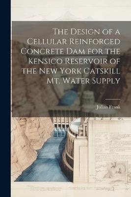 The Design of a Cellular Reinforced Concrete dam for the Kensico Reservoir of the New York Catskill Mt. Water Supply - Julian Frank - cover