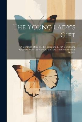 The Young Lady's Gift: A Common-place Book of Prose and Poetry Comprising Selections From the Works of the Most Celebrated Female Writers - Anonymous - cover