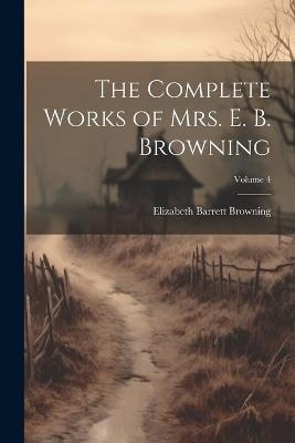 The Complete Works of Mrs. E. B. Browning; Volume 4 - Elizabeth Barrett Browning - cover