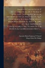 Anales Eclesiásticos Y Seculares De La Muy Noble Y Muy Leal Ciudad De Sevilla, Metrópoli De La Andalucia, Que Contienen Sus Mas Principales Memorias Desde El Año De 1246, En Que Emprendió Conquistarla Del Poder De Los Moros El Gloriosísimo Rey S. ...