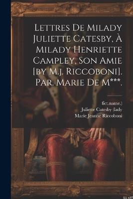 Lettres De Milady Juliette Catesby, À Milady Henriette Campley, Son Amie [by M.j. Riccoboni]. Par. Marie De M***. - Marie Jeanne Riccoboni,Fict Name ) - cover