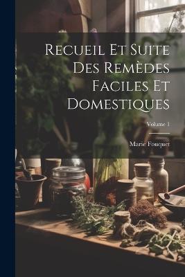 Recueil Et Suite Des Remèdes Faciles Et Domestiques; Volume 1 - Marie Fouquet - cover