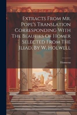 Extracts From Mr. Pope's Translation Corresponding With The Beauties Of Homer Selected From The Iliad, By W. Holwell - cover