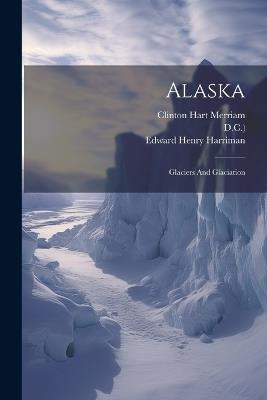 Alaska: Glaciers And Glaciation - Edward Henry Harriman - cover