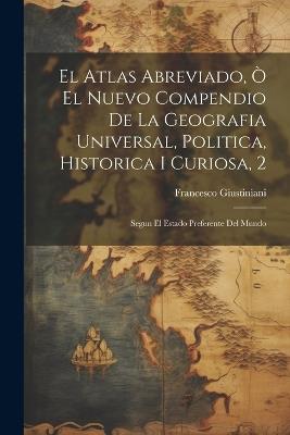 El Atlas Abreviado, Ò El Nuevo Compendio De La Geografia Universal, Politica, Historica I Curiosa, 2: Segun El Estado Preferente Del Mundo - Francesco Giustiniani - cover