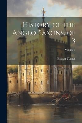 History of the Anglo-Saxons, of 3; Volume 1 - Sharon Turner - cover