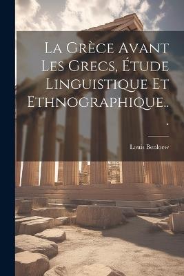 La Grèce Avant Les Grecs, Étude Linguistique Et Ethnographique... - Louis Benloew - cover