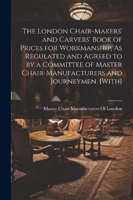 The London Chair-Makers' and Carvers' Book of Prices for Workmanship, As Regulated and Agreed to by a Committee of Master Chair-Manufacturers and Journeymen. [With] - cover