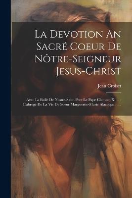 La Devotion An Sacré Coeur De Nôtre-seigneur Jesus-christ: Avec La Bulle De Nostre-saint Pere Le Pape Clement Xi ...: L'abregé De La Vie De Soeur Marguerite-marie Alacoque ...... - Jean Croiset ((S I )) - cover