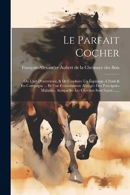 Le Parfait Cocher: Ou L'art D'entretenir, & De Conduire Un Équipage À Paris & En Campagne ... Et Une Connaissance Abrégée Des Principales Maladies, Auxquelles Les Chevaux Sont Sujets ...... - cover