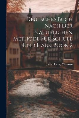 Deutsches Buch Nach Der Natürlichen Methode Für Schule Und Haus, Book 2 - James Henry Worman - cover