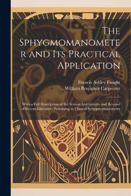 The Sphygmomanometer and Its Practical Application: With a Full Description of the Several Instruments and Resumé of Recent Literature Pertaining to Clinical Sphygmomanometry - William Benjamin Carpenter,Francis Ashley Faught - cover