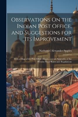 Observations On the Indian Post Office, and Suggestions for Its Improvement: With a Map of the Post Office Routes, and an Appendix of the Present Postal Rates and Regulations - Nathaniel Alexander Staples - cover