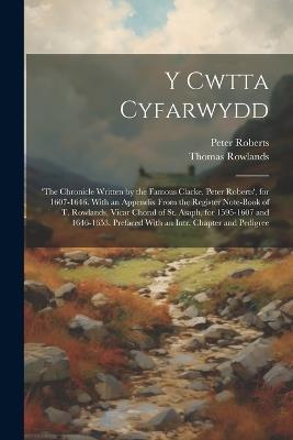 Y Cwtta Cyfarwydd: 'the Chronicle Written by the Famous Clarke, Peter Roberts', for 1607-1646. With an Appendix From the Register Note-Book of T. Rowlands, Vicar Choral of St. Asaph, for 1595-1607 and 1646-1653. Prefaced With an Intr. Chapter and Pedigree - Peter Roberts,Thomas Rowlands - cover