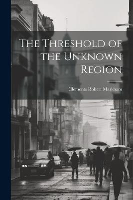 The Threshold of the Unknown Region - Clements Robert Markham - cover