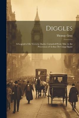 Diggles: A Legend of the Victoria Docks; Compiled From Mss. in the Possession of Arthur De Cripp Elgate - Thomas Gray - cover