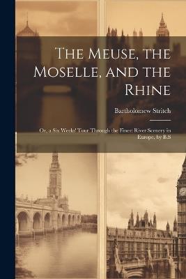 The Meuse, the Moselle, and the Rhine: Or, a Six Weeks' Tour Through the Finest River Scenery in Europe, by B.S - Bartholomew Stritch - cover