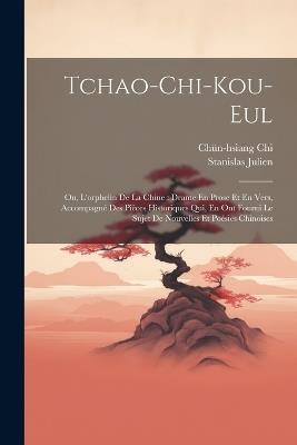 Tchao-Chi-Kou-Eul: Ou, L'orphelin De La Chine: Drame En Prose Et En Vers, Accompagné Des Pièces Historiques Qui, En Ont Fourni Le Sujet De Nouvelles Et Poésies Chinoises - Stanislas Julien,Chün-Hsiang Chi - cover