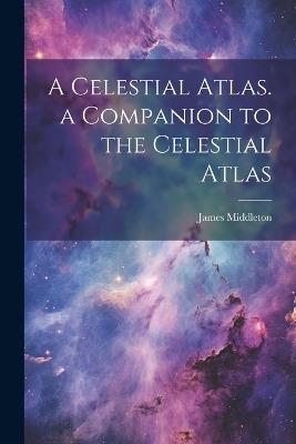 A Celestial Atlas. a Companion to the Celestial Atlas - James Middleton - cover