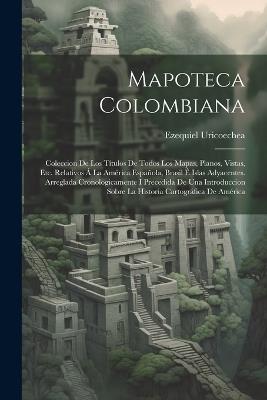 Mapoteca Colombiana: Coleccion De Los Títulos De Todos Los Mapas, Planos, Vistas, Etc. Relativos Á La América Española, Brasil É Islas Adyacentes. Arreglada Cronologicamente I Precedida De Una Introduccion Sobre La Historia Cartográfica De América - Ezequiel Uricoechea - cover