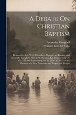 A Debate On Christian Baptism: Between the Rev. W. L. Maccalla, a Presbyterian Teacher, and Alexander Campbell, Held at Washington, Ky. Commencing On the 15Th and Terminating On the 21St Oct. 1823, in the Presence of a Very Numerous and Respectable Congre