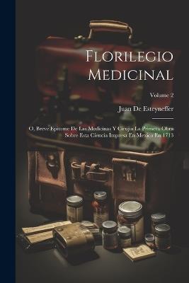 Florilegio Medicinal: O, Breve Epitome De Las Medicinas Y Cirujia La Primera Obra Sobre Esta Ciencia Impresa En Mexico En 1713; Volume 2 - Juan De Esteyneffer - cover