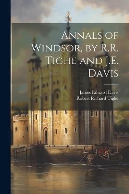 Annals of Windsor, by R.R. Tighe and J.E. Davis - James Edward Davis,Robert Richard Tighe - cover