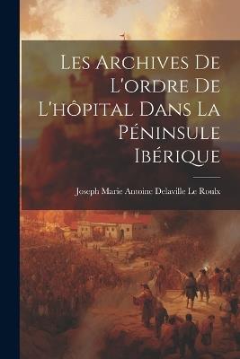 Les Archives De L'ordre De L'hôpital Dans La Péninsule Ibérique - Joseph Marie Antoine Delavi Le Roulx - cover