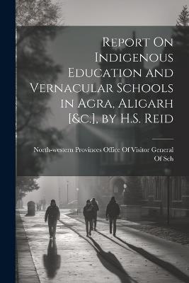 Report On Indigenous Education and Vernacular Schools in Agra, Aligarh [&c.], by H.S. Reid - cover