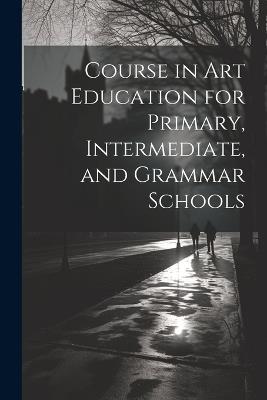 Course in Art Education for Primary, Intermediate, and Grammar Schools - Anonymous - cover