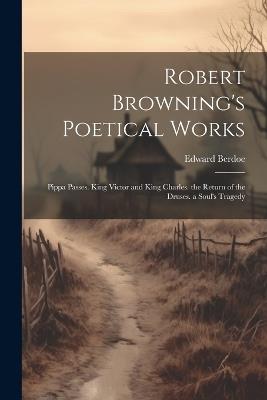 Robert Browning's Poetical Works: Pippa Passes. King Victor and King Charles. the Return of the Druses. a Soul's Tragedy - Edward Berdoe - cover