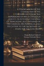 A Vindication of the Character of the Undersigned From the Aspersions of Mr. T. Chisholm Anstey, Ex-Attorney General of Hongkong As Contained in His Charges, His Pamphlet, and His Letter to the Secretary of State for the Colonies