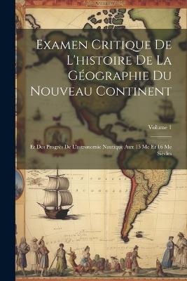 Examen Critique De L'histoire De La Géographie Du Nouveau Continent: Et Des Progrès De L'astronomie Nautique Aux 15 Me Et 16 Me Siècles; Volume 1 - Anonymous - cover