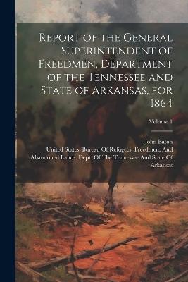 Report of the General Superintendent of Freedmen, Department of the Tennessee and State of Arkansas, for 1864; Volume 1 - John Eaton - cover