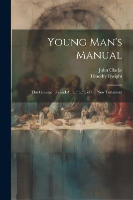 Young Man's Manual: The Genuineness and Authenticity of the New Testament - Timothy Dwight,John Clarke - cover