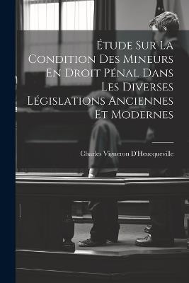 Étude Sur La Condition Des Mineurs En Droit Pénal Dans Les Diverses Législations Anciennes Et Modernes - Charles Vigneron D'Heucqueville - cover