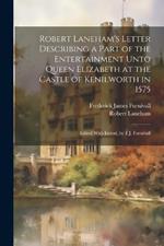 Robert Laneham's Letter Describing a Part of the Entertainment Unto Queen Elizabeth at the Castle of Kenilworth in 1575: Edited With Introd. by F.J. Furnivall