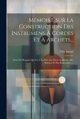 Mémoire Sur La Construction Des Instrumens À Cordes Et À Archets...: Suivi Du Rapport Qui En A Été Fait Aux Deux Académies Des Sciences Et Des Beaux-arts...... - Félix Savart - cover