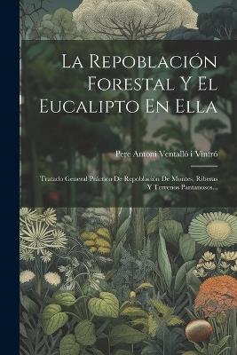 La Repoblación Forestal Y El Eucalipto En Ella: Tratado General Práctico De Repoblación De Montes, Riberas Y Terrenos Pantanosos... - cover