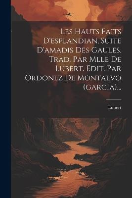 Les Hauts Faits D'esplandian, Suite D'amadis Des Gaules. Trad. Par Mlle De Lubert. Edit. Par Ordonez De Montalvo (garcia)... - cover