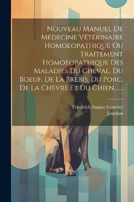 Nouveau Manuel De Médecine Vétérinaire Homoeopathique Ou Traitement Homoeopathique Des Maladies Du Cheval, Du Boeuf, De La Brebis, Du Porc, De La Chèvre Et Du Chien, ...... - Friedrich August Gunther,Jourdan - cover