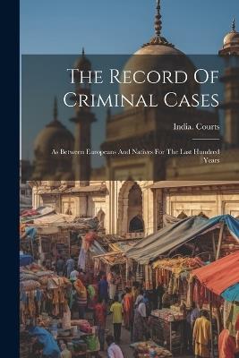 The Record Of Criminal Cases: As Between Europeans And Natives For The Last Hundred Years - India Courts - cover