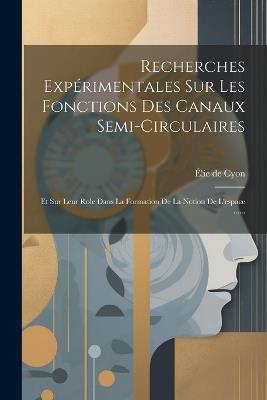 Recherches Expérimentales Sur Les Fonctions Des Canaux Semi-circulaires: Et Sur Leur Role Dans La Formation De La Notion De L'espace ...... - Élie de Cyon - cover