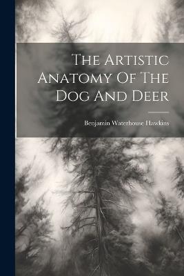 The Artistic Anatomy Of The Dog And Deer - Benjamin Waterhouse Hawkins - cover