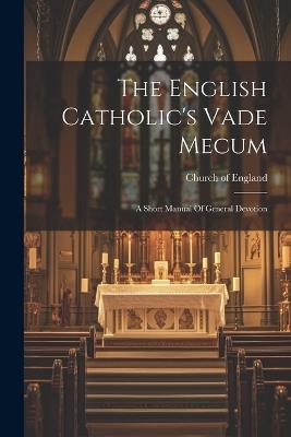 The English Catholic's Vade Mecum: A Short Manual Of General Devotion - Church Of England - cover