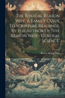 The Biblical Reason Why, A Family Guide To Scripture Readings, By The Author Of 'the Reason Why - General Science' - Robert Kemp Philp - cover