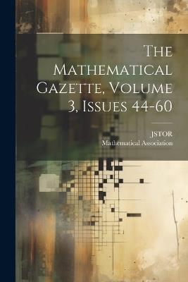 The Mathematical Gazette, Volume 3, Issues 44-60 - Mathematical Association,Jstor (Organization) - cover