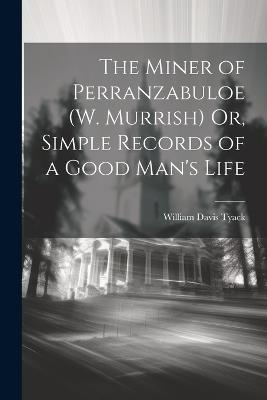 The Miner of Perranzabuloe (W. Murrish) Or, Simple Records of a Good Man's Life - William Davis Tyack - cover